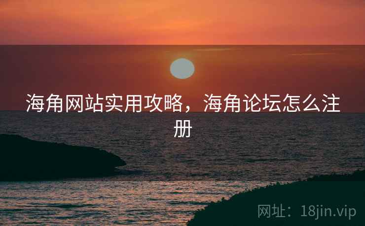 海角网站实用攻略，海角论坛怎么注册