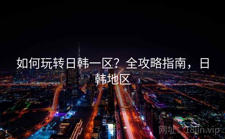 如何玩转日韩一区？全攻略指南，日韩地区