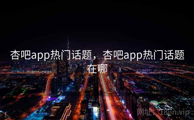 杏吧app热门话题，杏吧app热门话题在哪