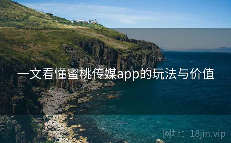 一文看懂蜜桃传媒app的玩法与价值