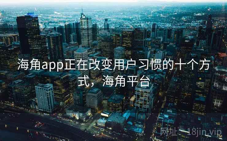 海角app正在改变用户习惯的十个方式，海角平台