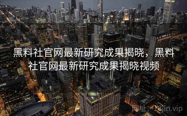 黑料社官网最新研究成果揭晓，黑料社官网最新研究成果揭晓视频