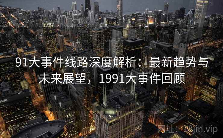 91大事件线路深度解析：最新趋势与未来展望，1991大事件回顾