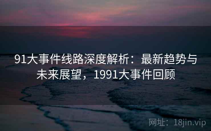91大事件线路深度解析:最新趋势与未来展望,1991大事件回顾