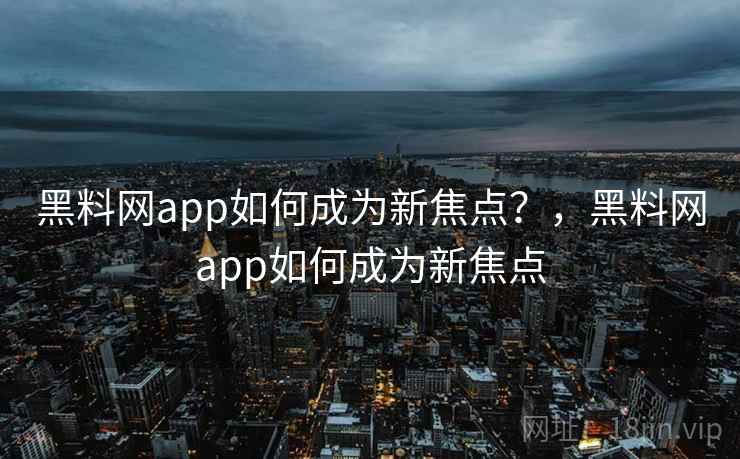 黑料网app如何成为新焦点？，黑料网app如何成为新焦点
