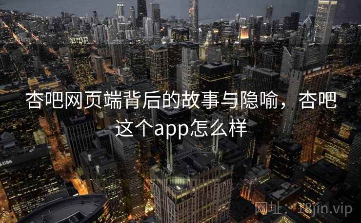 杏吧网页端背后的故事与隐喻,杏吧这个app怎么样