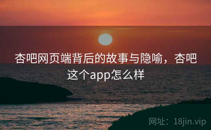 杏吧网页端背后的故事与隐喻，杏吧这个app怎么样