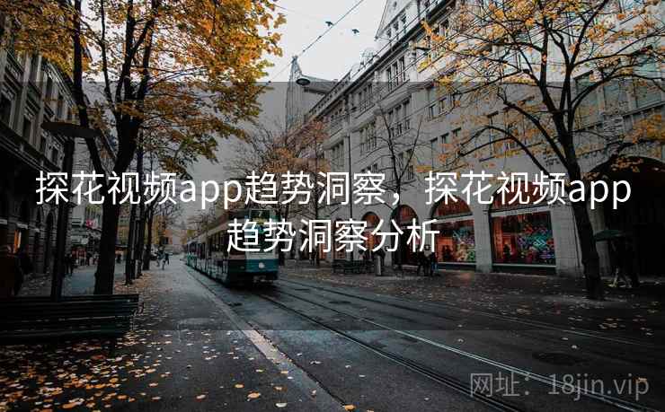 探花视频app趋势洞察，探花视频app趋势洞察分析