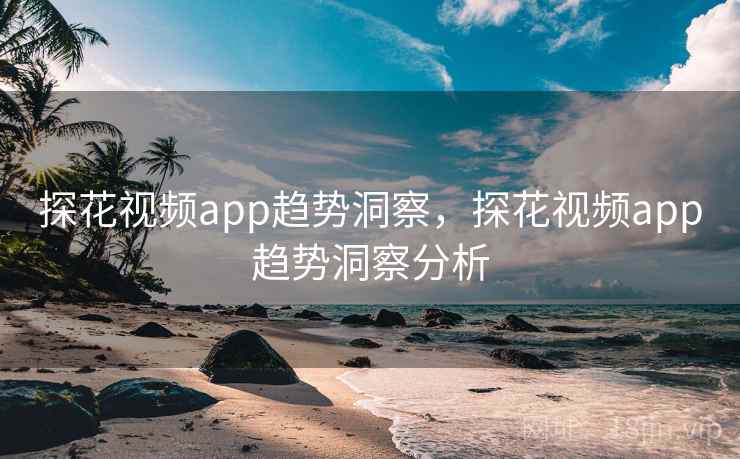 探花视频app趋势洞察,探花视频app趋势洞察分析
