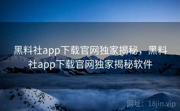 黑料社app下载官网独家揭秘，黑料社app下载官网独家揭秘软件