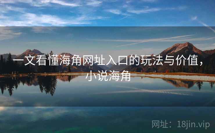 一文看懂海角网址入口的玩法与价值，小说海角