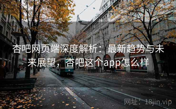 杏吧网页端深度解析：最新趋势与未来展望，杏吧这个app怎么样
