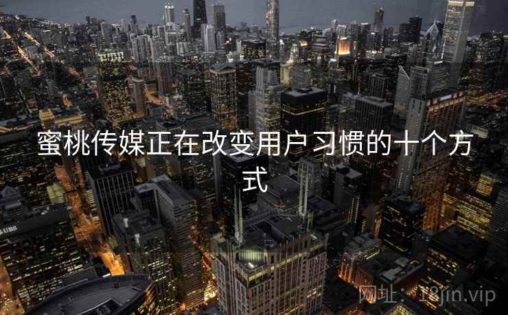 蜜桃传媒正在改变用户习惯的十个方式