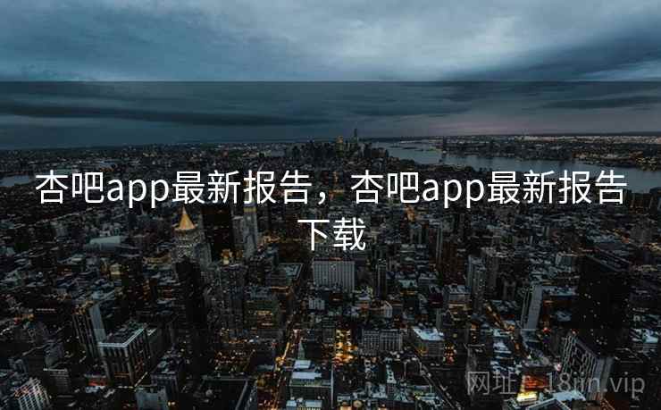 杏吧app最新报告，杏吧app最新报告下载