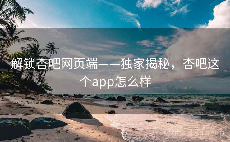 解锁杏吧网页端——独家揭秘,杏吧这个app怎么样