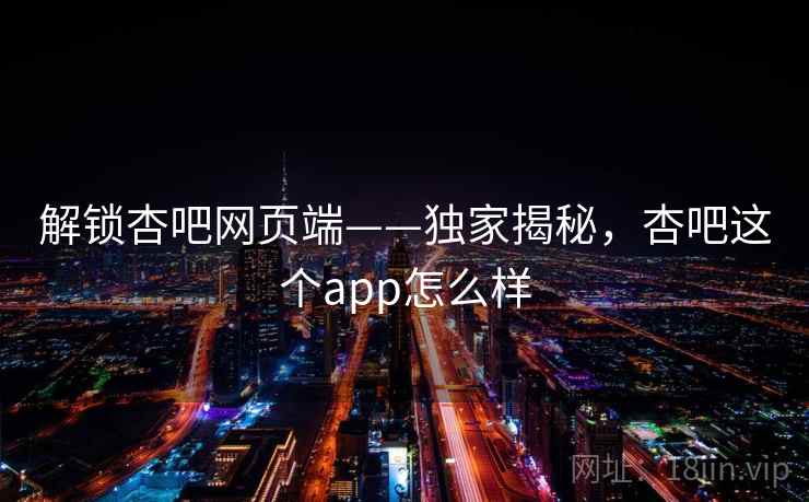 解锁杏吧网页端——独家揭秘，杏吧这个app怎么样