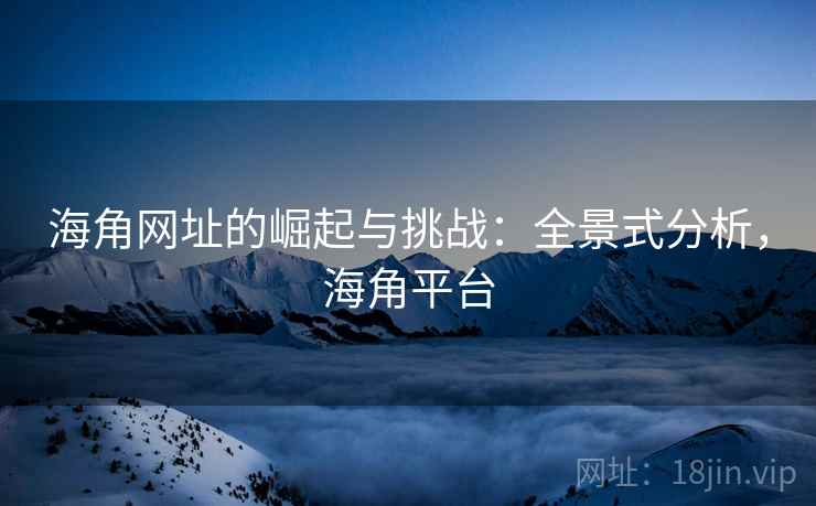 海角网址的崛起与挑战：全景式分析，海角平台