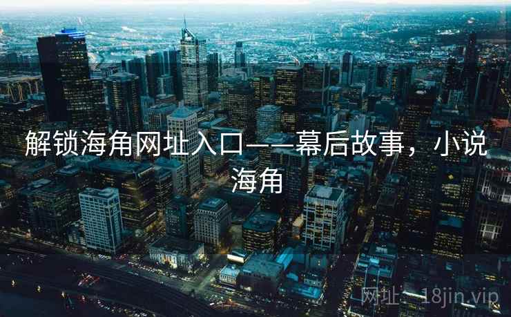 解锁海角网址入口——幕后故事，小说海角