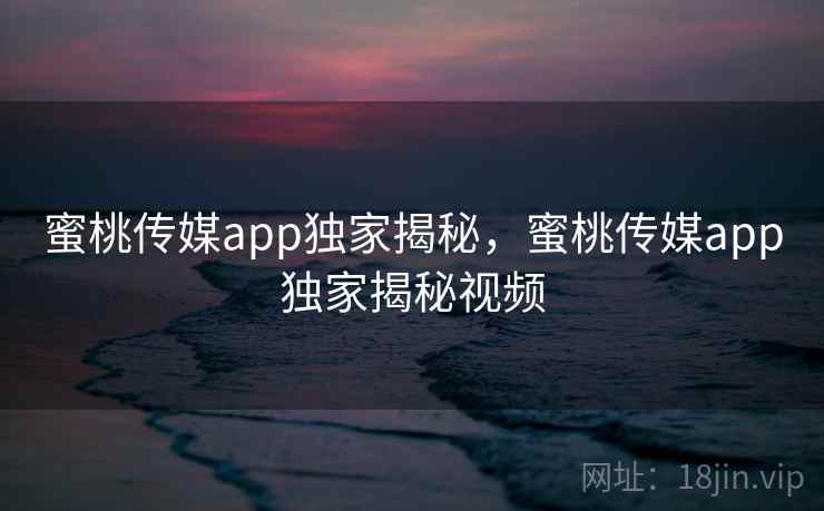 蜜桃传媒app独家揭秘，蜜桃传媒app独家揭秘视频