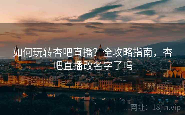 如何玩转杏吧直播？全攻略指南，杏吧直播改名字了吗