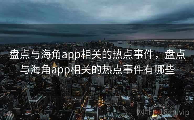 盘点与海角app相关的热点事件,盘点与海角app相关的热点事件有哪些