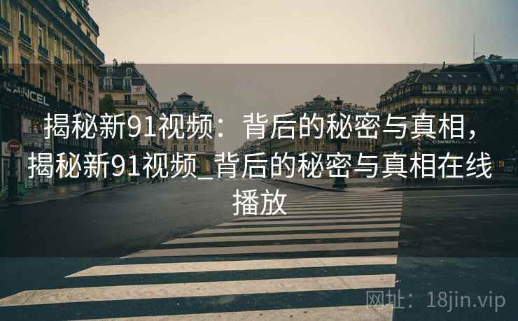 详细阅读:揭秘新91视频:背后的秘密与真相,揭秘新91视频_背后的秘密与真相在线播放 揭秘新91视频:背后的秘密与真相,揭秘新91视频_背后的秘密与真相在线播放