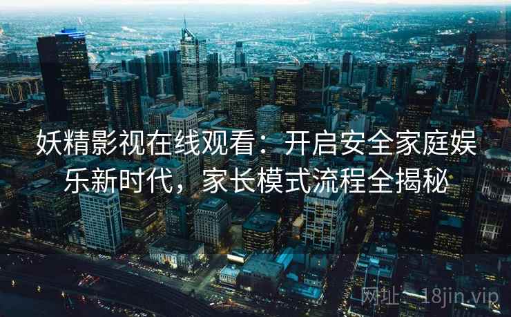 详细阅读:妖精影视在线观看:开启安全家庭娱乐新时代,家长模式流程全揭秘 妖精影视在线观看:开启安全家庭娱乐新时代,家长模式流程全揭秘