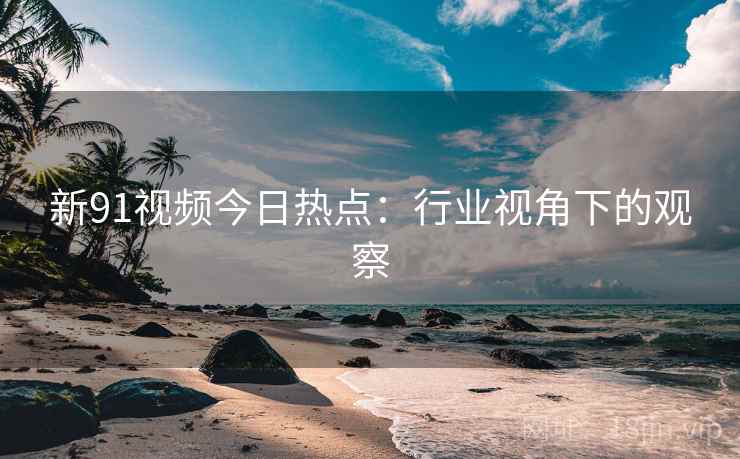 详细阅读:新91视频今日热点:行业视角下的观察 新91视频今日热点:行业视角下的观察