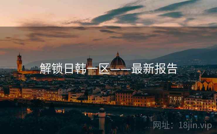 详细阅读:解锁日韩一区——最新报告 解锁日韩一区——最新报告